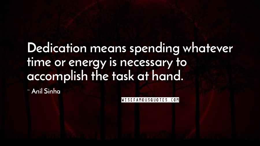 Anil Sinha Quotes: Dedication means spending whatever time or energy is necessary to accomplish the task at hand.