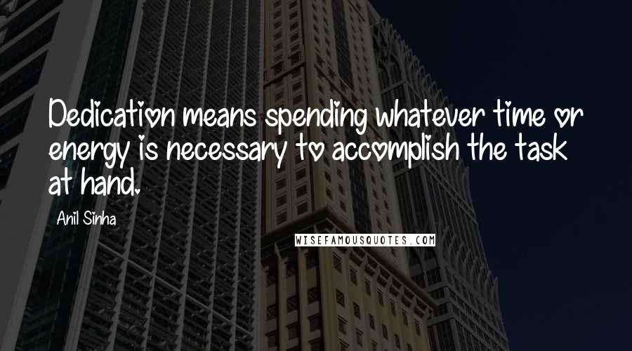 Anil Sinha Quotes: Dedication means spending whatever time or energy is necessary to accomplish the task at hand.