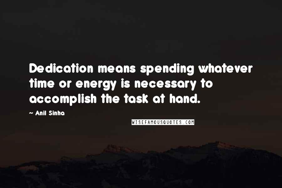 Anil Sinha Quotes: Dedication means spending whatever time or energy is necessary to accomplish the task at hand.