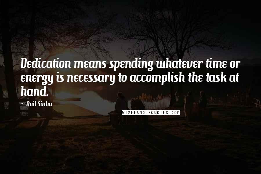 Anil Sinha Quotes: Dedication means spending whatever time or energy is necessary to accomplish the task at hand.