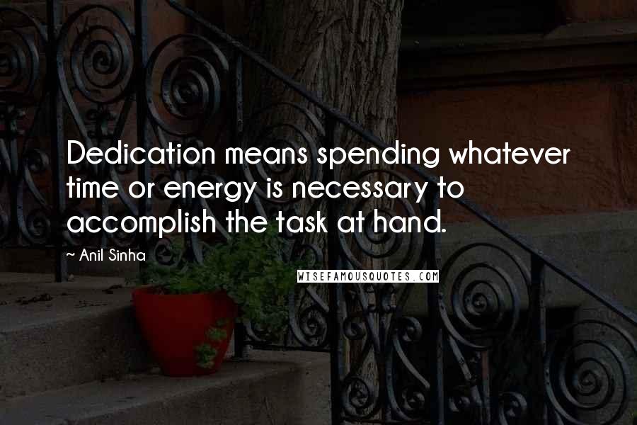 Anil Sinha Quotes: Dedication means spending whatever time or energy is necessary to accomplish the task at hand.