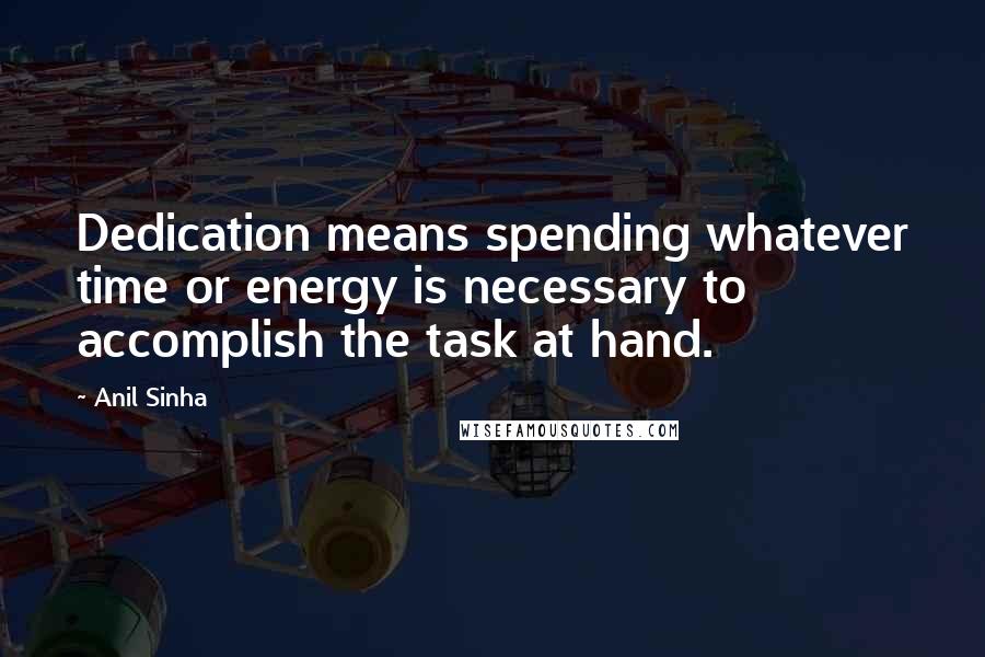 Anil Sinha Quotes: Dedication means spending whatever time or energy is necessary to accomplish the task at hand.