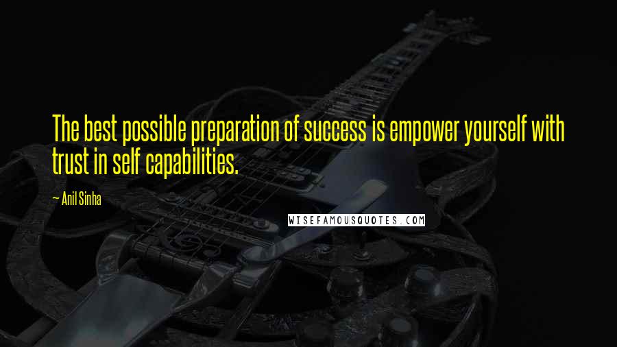 Anil Sinha Quotes: The best possible preparation of success is empower yourself with trust in self capabilities.