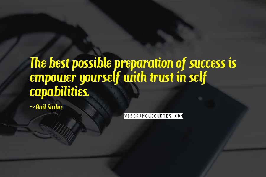 Anil Sinha Quotes: The best possible preparation of success is empower yourself with trust in self capabilities.