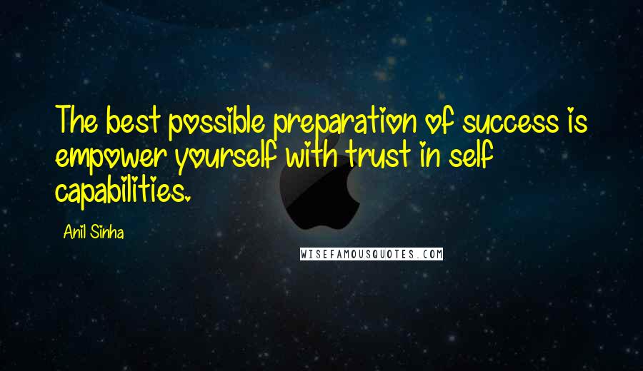 Anil Sinha Quotes: The best possible preparation of success is empower yourself with trust in self capabilities.