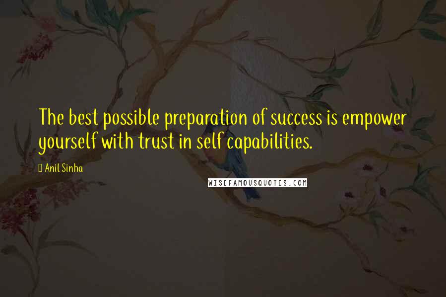 Anil Sinha Quotes: The best possible preparation of success is empower yourself with trust in self capabilities.