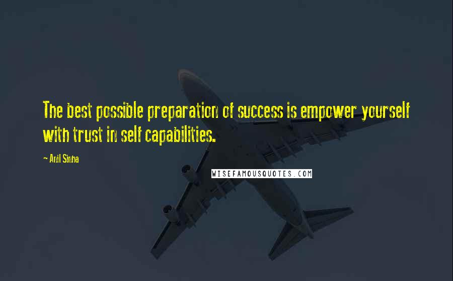 Anil Sinha Quotes: The best possible preparation of success is empower yourself with trust in self capabilities.