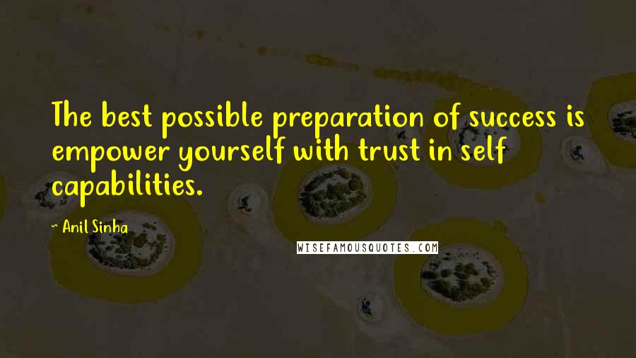 Anil Sinha Quotes: The best possible preparation of success is empower yourself with trust in self capabilities.