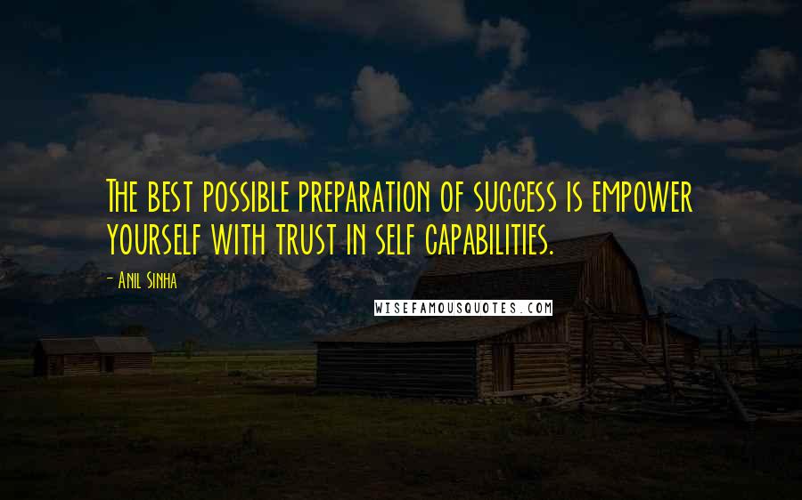 Anil Sinha Quotes: The best possible preparation of success is empower yourself with trust in self capabilities.