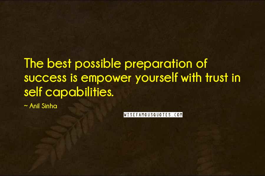 Anil Sinha Quotes: The best possible preparation of success is empower yourself with trust in self capabilities.