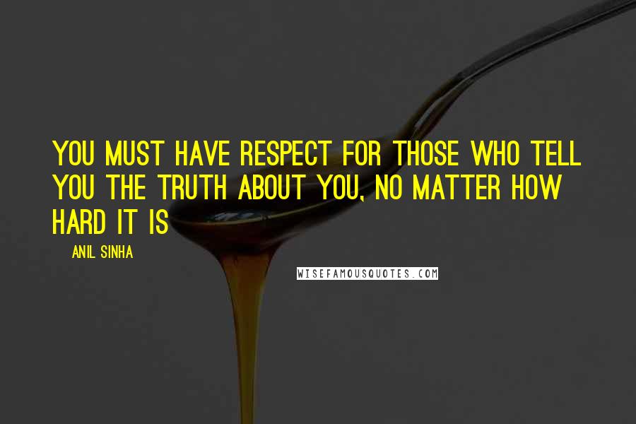 Anil Sinha Quotes: You must have respect for those who tell you the truth about you, no matter how hard it is