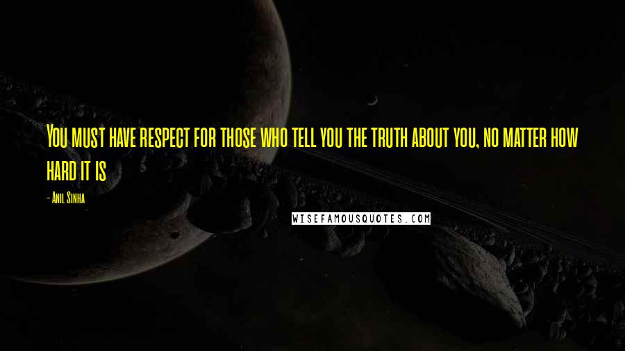 Anil Sinha Quotes: You must have respect for those who tell you the truth about you, no matter how hard it is