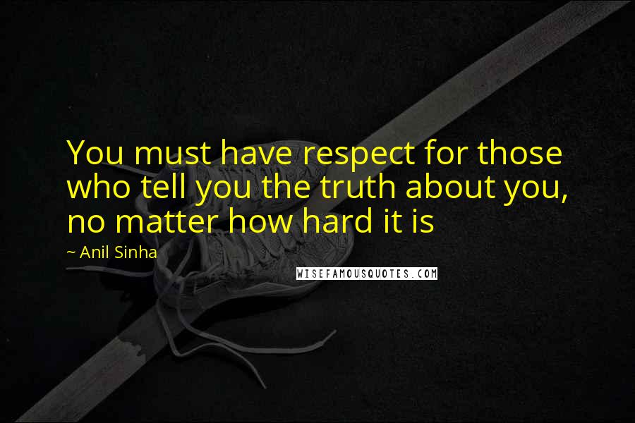 Anil Sinha Quotes: You must have respect for those who tell you the truth about you, no matter how hard it is