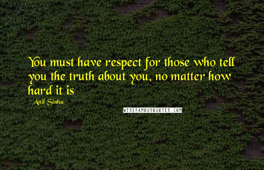 Anil Sinha Quotes: You must have respect for those who tell you the truth about you, no matter how hard it is