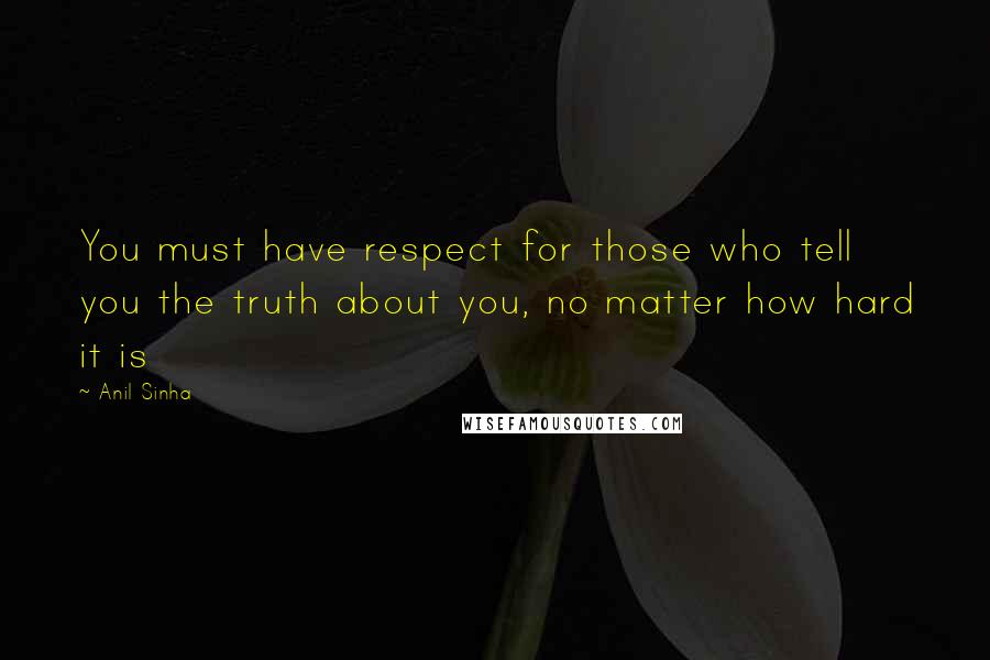 Anil Sinha Quotes: You must have respect for those who tell you the truth about you, no matter how hard it is