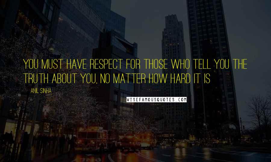 Anil Sinha Quotes: You must have respect for those who tell you the truth about you, no matter how hard it is