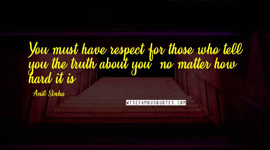 Anil Sinha Quotes: You must have respect for those who tell you the truth about you, no matter how hard it is