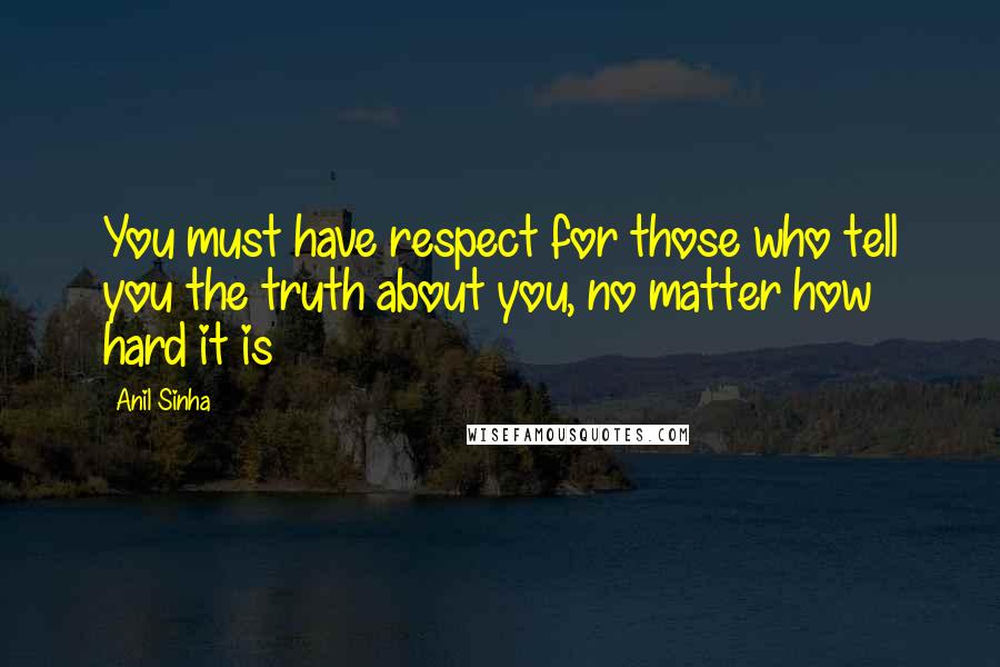 Anil Sinha Quotes: You must have respect for those who tell you the truth about you, no matter how hard it is