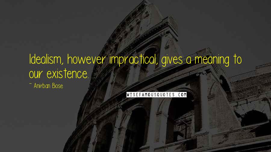 Anirban Bose Quotes: Idealism, however impractical, gives a meaning to our existence.