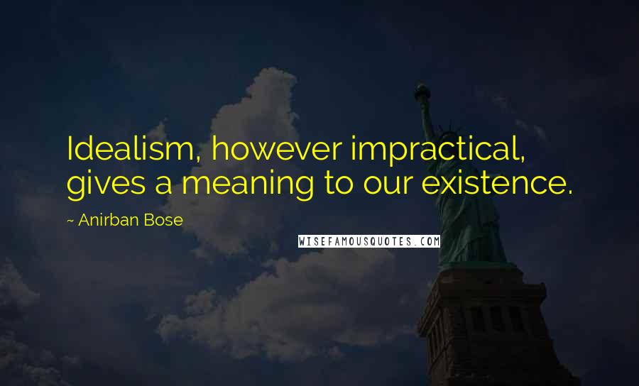 Anirban Bose Quotes: Idealism, however impractical, gives a meaning to our existence.