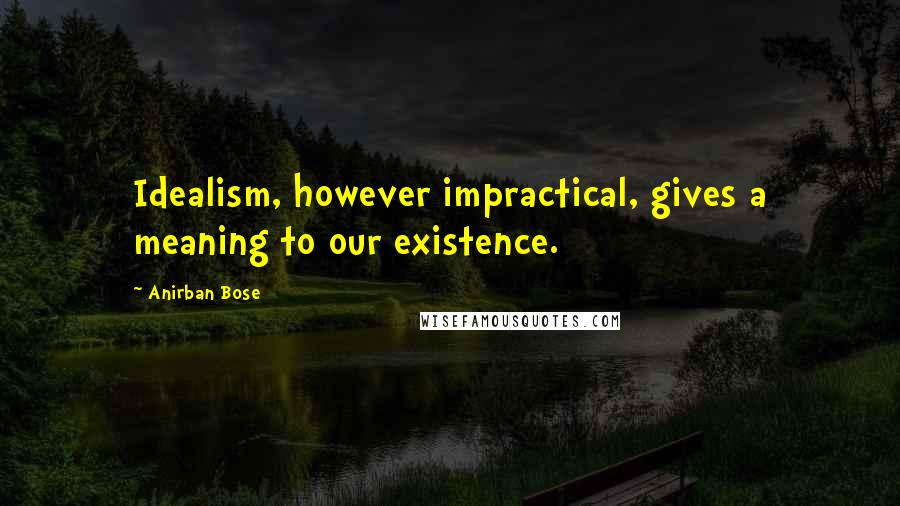 Anirban Bose Quotes: Idealism, however impractical, gives a meaning to our existence.