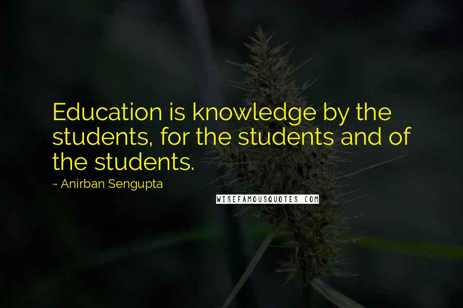 Anirban Sengupta Quotes: Education is knowledge by the students, for the students and of the students.