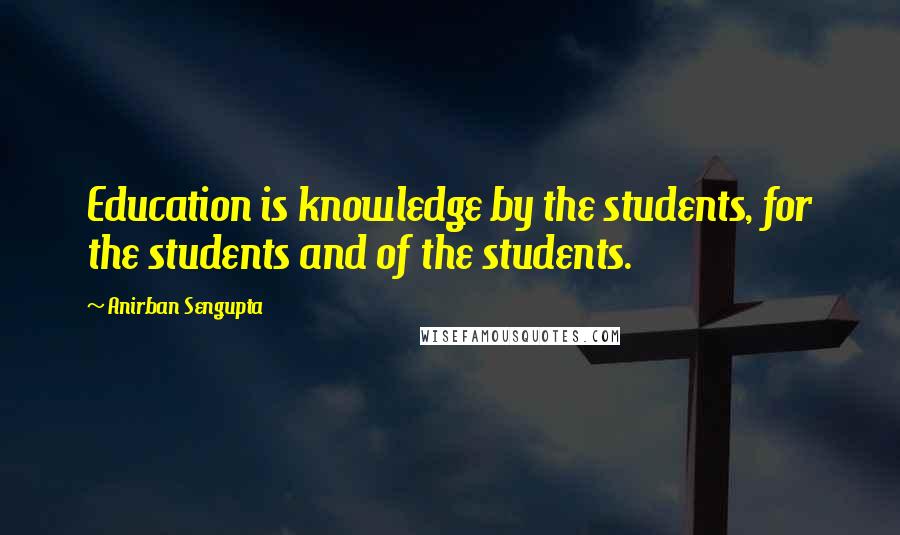 Anirban Sengupta Quotes: Education is knowledge by the students, for the students and of the students.