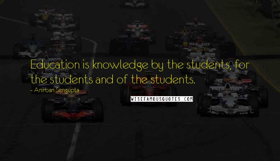 Anirban Sengupta Quotes: Education is knowledge by the students, for the students and of the students.