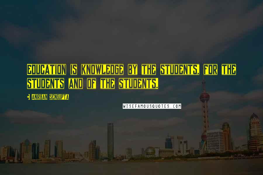 Anirban Sengupta Quotes: Education is knowledge by the students, for the students and of the students.