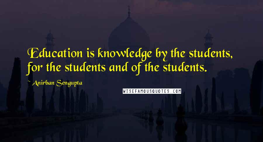 Anirban Sengupta Quotes: Education is knowledge by the students, for the students and of the students.