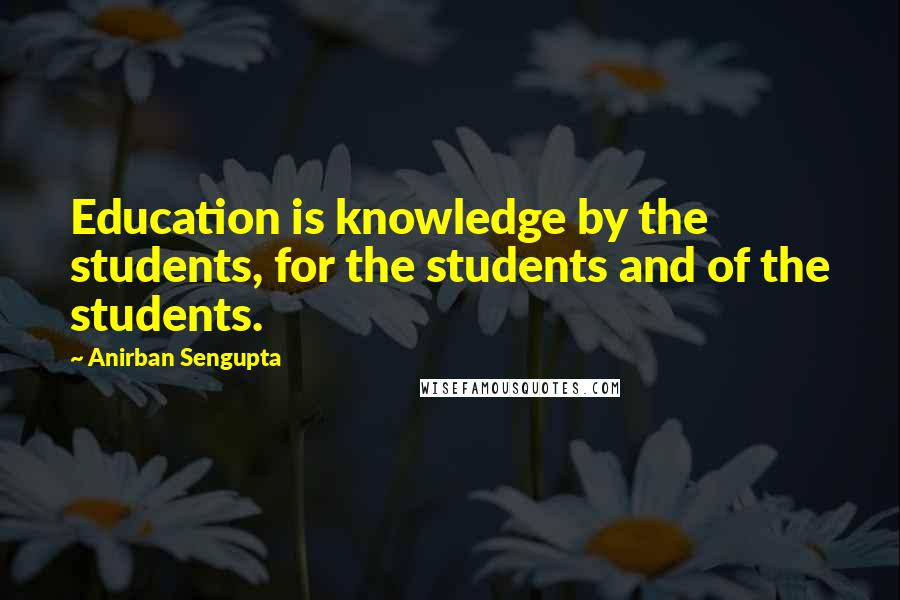 Anirban Sengupta Quotes: Education is knowledge by the students, for the students and of the students.