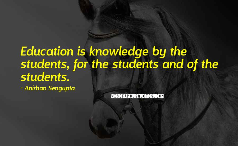 Anirban Sengupta Quotes: Education is knowledge by the students, for the students and of the students.