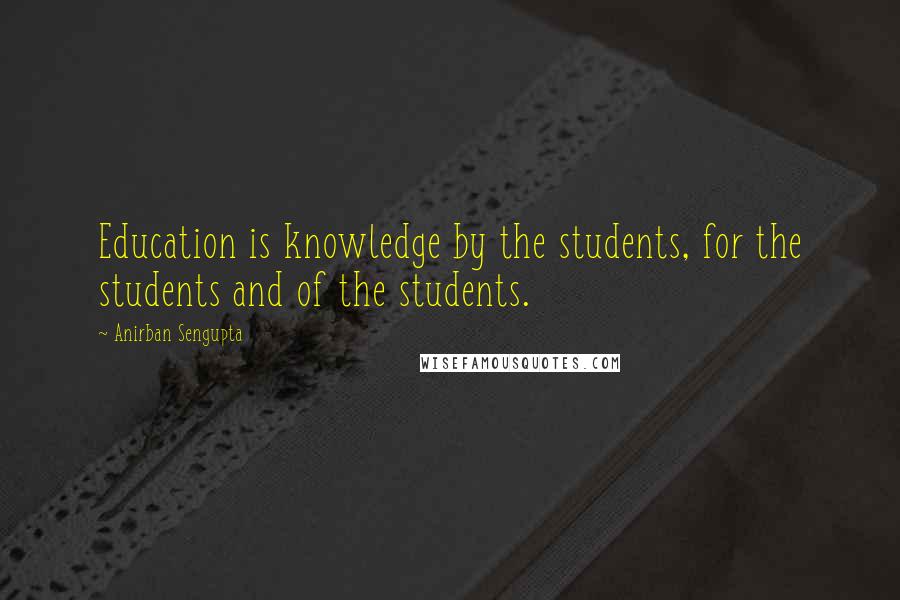 Anirban Sengupta Quotes: Education is knowledge by the students, for the students and of the students.