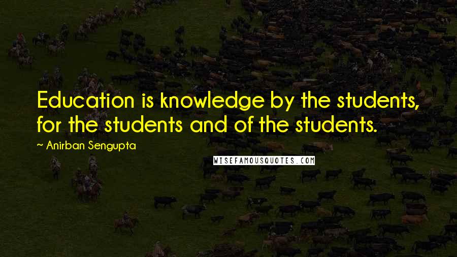 Anirban Sengupta Quotes: Education is knowledge by the students, for the students and of the students.