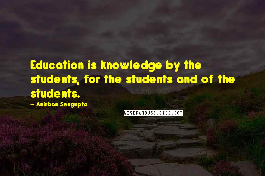 Anirban Sengupta Quotes: Education is knowledge by the students, for the students and of the students.