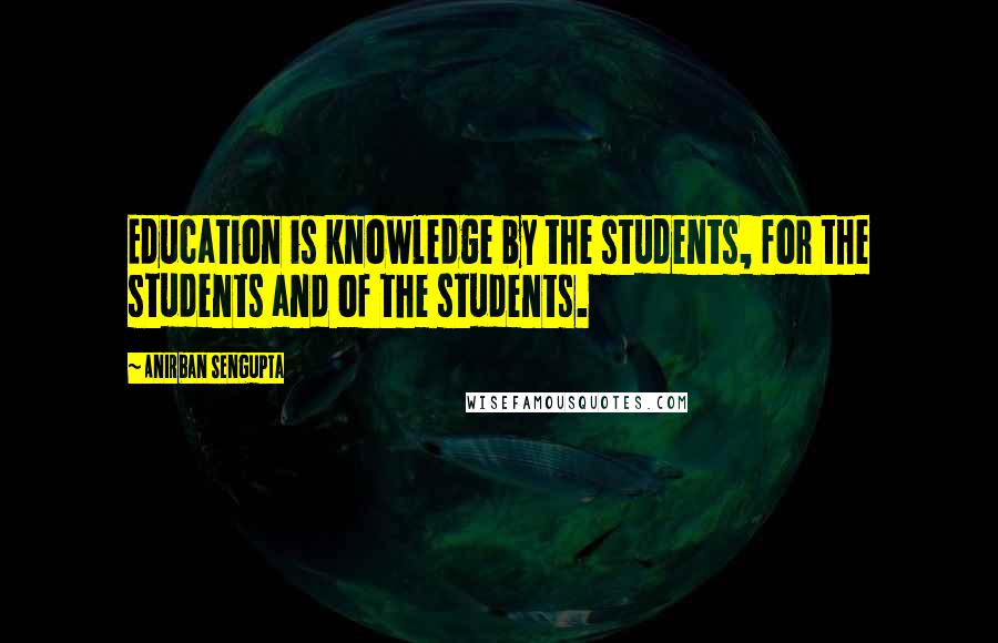 Anirban Sengupta Quotes: Education is knowledge by the students, for the students and of the students.