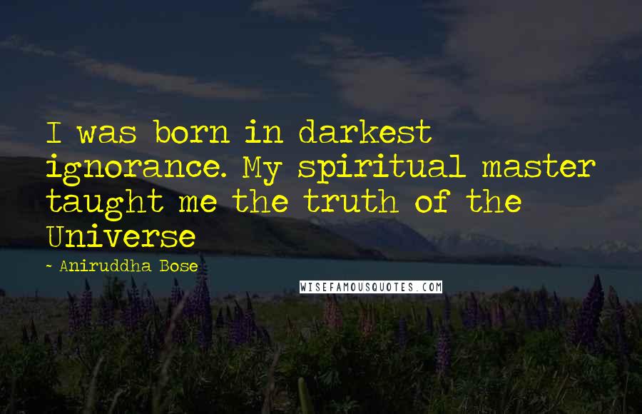 Aniruddha Bose Quotes: I was born in darkest ignorance. My spiritual master taught me the truth of the Universe