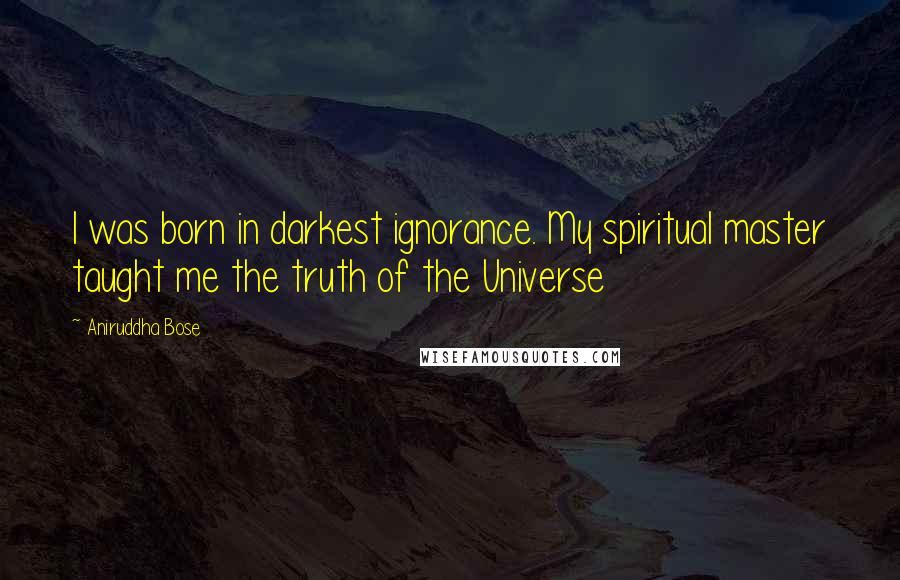 Aniruddha Bose Quotes: I was born in darkest ignorance. My spiritual master taught me the truth of the Universe