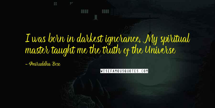 Aniruddha Bose Quotes: I was born in darkest ignorance. My spiritual master taught me the truth of the Universe