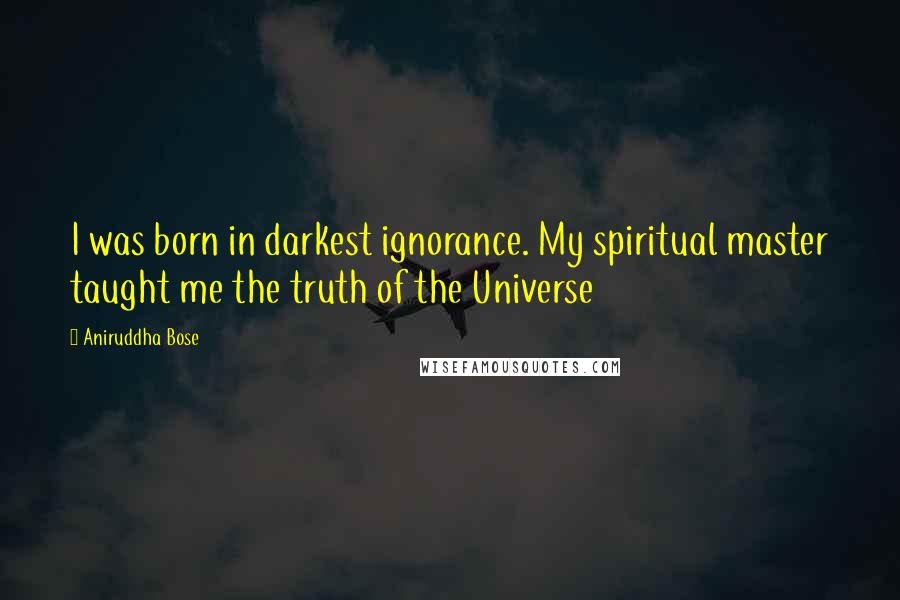 Aniruddha Bose Quotes: I was born in darkest ignorance. My spiritual master taught me the truth of the Universe