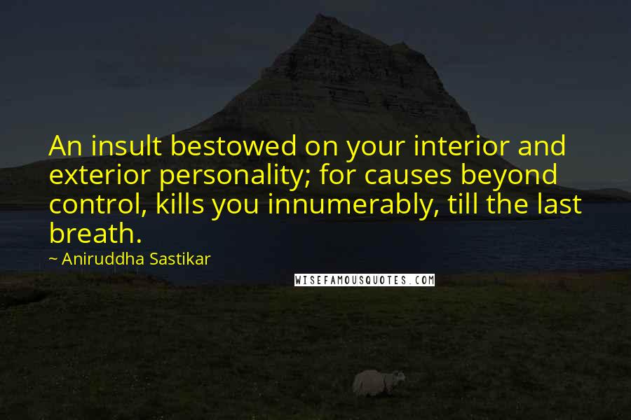 Aniruddha Sastikar Quotes: An insult bestowed on your interior and exterior personality; for causes beyond control, kills you innumerably, till the last breath.