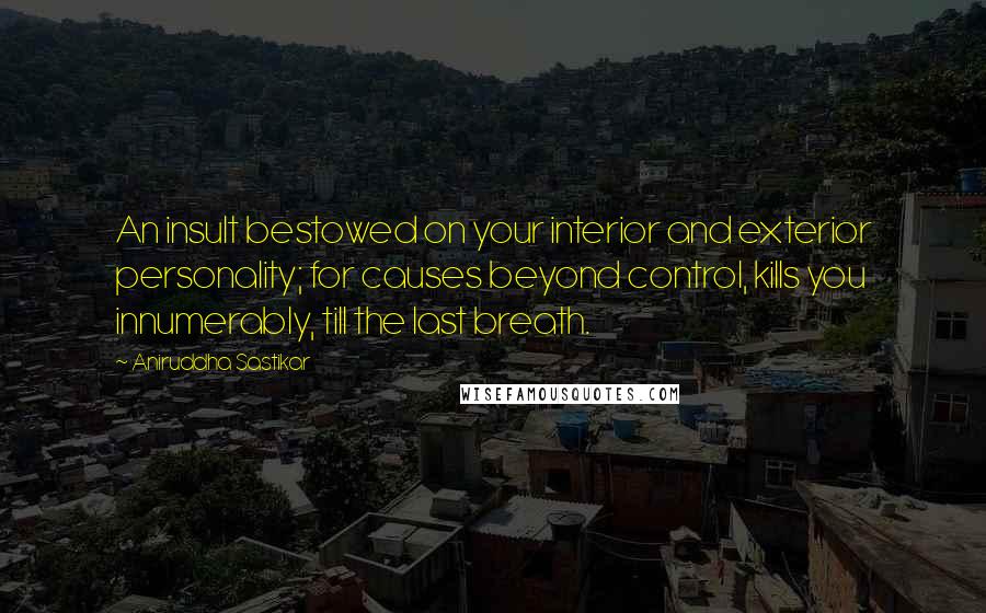 Aniruddha Sastikar Quotes: An insult bestowed on your interior and exterior personality; for causes beyond control, kills you innumerably, till the last breath.