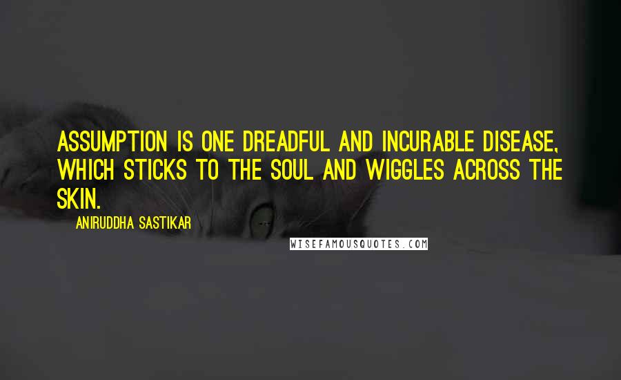 Aniruddha Sastikar Quotes: Assumption is one dreadful and incurable disease, which sticks to the soul and wiggles across the skin.