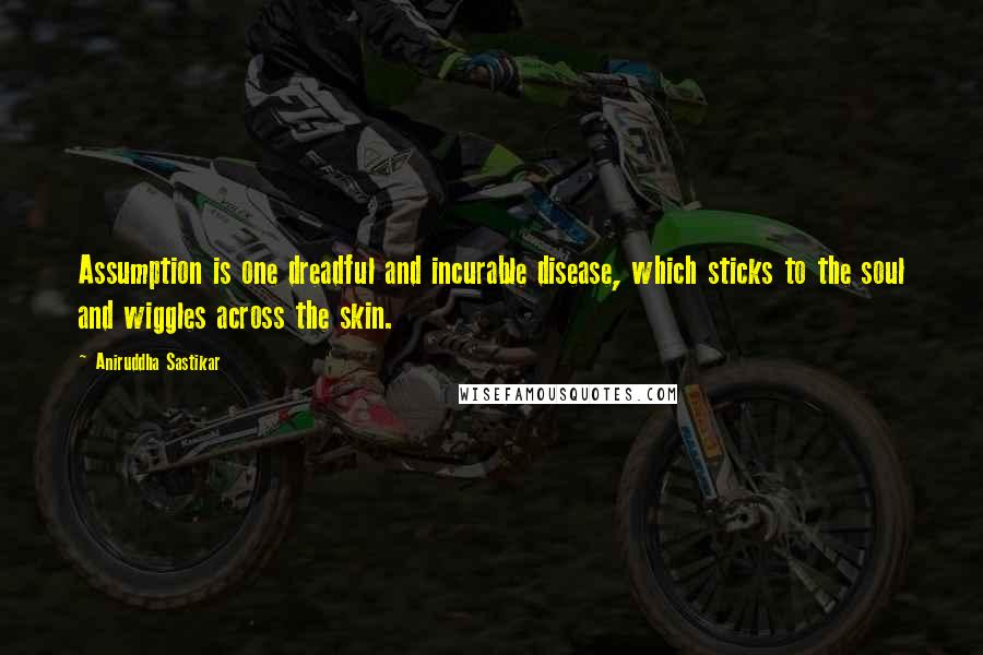 Aniruddha Sastikar Quotes: Assumption is one dreadful and incurable disease, which sticks to the soul and wiggles across the skin.