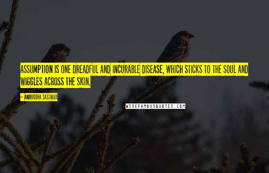 Aniruddha Sastikar Quotes: Assumption is one dreadful and incurable disease, which sticks to the soul and wiggles across the skin.