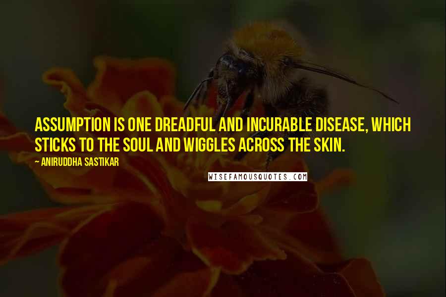 Aniruddha Sastikar Quotes: Assumption is one dreadful and incurable disease, which sticks to the soul and wiggles across the skin.