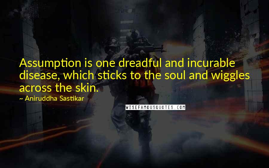 Aniruddha Sastikar Quotes: Assumption is one dreadful and incurable disease, which sticks to the soul and wiggles across the skin.