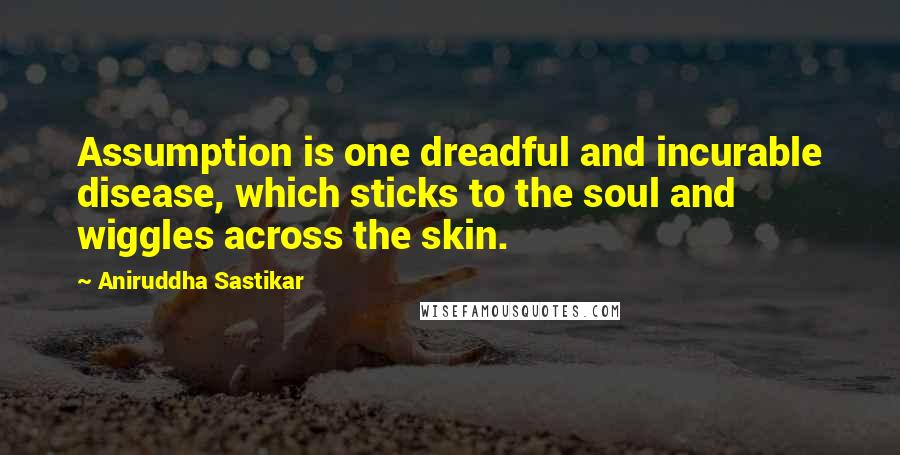 Aniruddha Sastikar Quotes: Assumption is one dreadful and incurable disease, which sticks to the soul and wiggles across the skin.