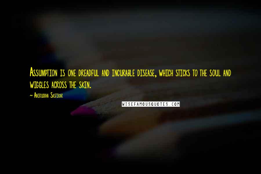 Aniruddha Sastikar Quotes: Assumption is one dreadful and incurable disease, which sticks to the soul and wiggles across the skin.