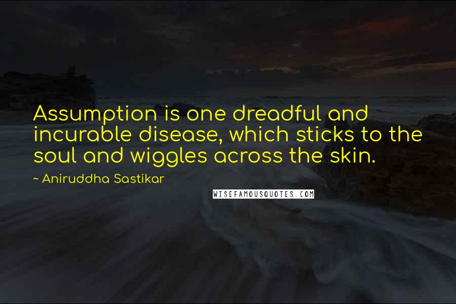 Aniruddha Sastikar Quotes: Assumption is one dreadful and incurable disease, which sticks to the soul and wiggles across the skin.